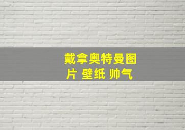 戴拿奥特曼图片 壁纸 帅气